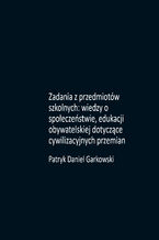 Okładka - Zadania z przedmiotów szkolnych: wiedzy o społeczeństwie, edukacji obywatelskiej dotyczące cywilizacyjnych przemian - Patryk Daniel Garkowski