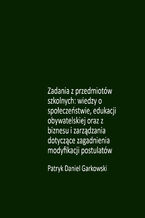 Okładka - Zadania z przedmiotów szkolnych: wiedzy o społeczeństwie, edukacji obywatelskiej oraz z biznesu i zarządzania dotyczące zagadnienia modyfikacji postulatów - Patryk Daniel Garkowski