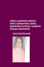 Okładka - Zadania z przedmiotów szkolnych: wiedzy o społeczeństwie, edukacji obywatelskiej oraz biznesu i zarządzania dotyczące autoprezentacji - Patryk Daniel Garkowski
