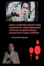 Okładka - Zadania z przedmiotów szkolnych: wiedzy o społeczeństwie, edukacji obywatelskiej oraz biznesu i zarządzania dotyczące zachowań ludzi w związku z konfliktami - Patryk Daniel Garkowski