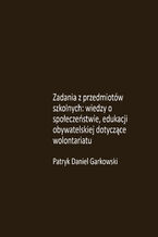 Okładka - Zadania z przedmiotów szkolnych: wiedzy o społeczeństwie, edukacji obywatelskiej dotyczące wolontariatu - Patryk Daniel Garkowski