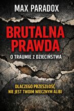 Okładka - Brutalna prawda o traumie z dzieciństwa. Dlaczego przeszłość nie jest twoim wiecznym alibi - Max Paradox