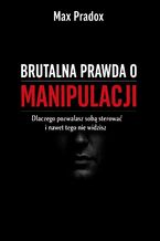 Okładka - Brutalna prawda o manipulacji. Dlaczego pozwalasz sobą sterować i nawet tego nie widzisz - Max Paradox