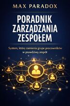 Okładka - Poradnik zarządzania zespołem. System, który zamienia grupę pracowników w prawdziwy zespół - Max Paradox