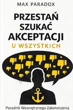 Okładka - Przestań szukać akceptacji u wszystkich. Poradnik wewnętrznego zakotwiczenia - Max Paradox