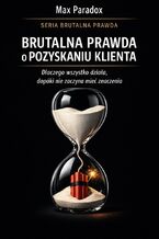 Okładka - Brutalna prawda o pozyskaniu klienta. Dlaczego wszystko działa, dopóki nie zaczyna mieć znaczenia - Max Paradox