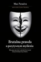 Okładka - Brutalna prawda o pozytywnym myśleniu - dlaczego optymizm częściej chroni przed rzeczywistością niż ją zmienia - Max Paradox