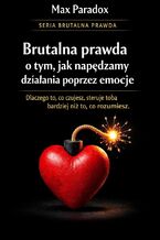 Okładka - Brutalna prawda o tym, jak napędzamy działania poprzez emocje. Dlaczego to, co czujesz, steruje tobą bardziej niż to, co rozumiesz - Max Paradox