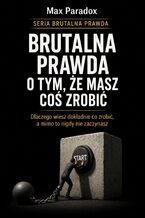Okładka - Brutalna prawda o tym, że masz coś zrobić. Dlaczego wiesz dokładnie co zrobić, a mimo to nigdy nie zaczynasz - Max Paradox