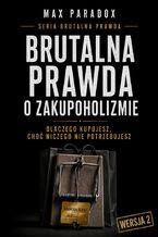 Okładka - Brutalna prawda o zakupoholizmie. Dlaczego kupujesz, choć niczego nie potrzebujesz - Max Paradox