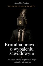 Okładka - Brutalna prawda o wypaleniu zawodowym. Nie jesteś leniwy. Po prostu za długo działałeś jak maszyna - Max Paradox