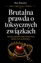Okładka - Brutalna prawda o toksycznych związkach. Dlaczego najtrudniej odejść właśnie wtedy, gdy już wiesz, że powinieneś - Max Paradox