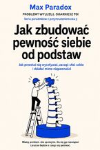 Okładka - Jak zbudować pewność siebie od podstaw. Jak przestać się wycofywać, zacząć ufać sobie i działać mimo niepewności - Max Paradox