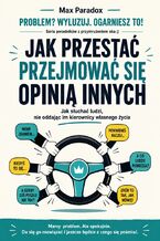 Okładka - Jak przestać przejmować się opinią innych. Jak słuchać ludzi, nie oddając im kierownicy własnego życia - Max Paradox