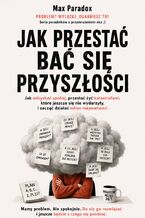 Okładka - Jak przestać bać się przyszłości. Jak odzyskać spokój, przestać żyć katastrofami, które jeszcze się nie wydarzyły, i zacząć działać mimo niepewności - Max Paradox