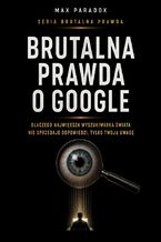 Okładka - Brutalna prawda o Google. Dlaczego największa wyszukiwarka świata nie sprzedaje odpowiedzi, tylko twoją uwagę - Max Paradox