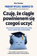 Okładka - Czuję, że ciągle powinienem się czegoś uczyć - Jak przestać zamieniać każdą wolną chwilę w kurs, podcast albo rozwój osobisty - Max Paradox