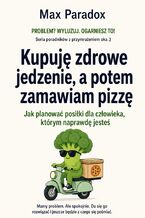 Okładka - Kupuję zdrowe jedzenie, a potem zamawiam pizzę - Jak planować posiłki dla człowieka, którym naprawdę jesteś - Max Paradox