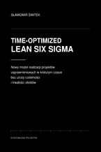 Time-optimized Lean Six Sigma. Nowy model realizacji projektów usprawnieniowych w krótszym czasie bez utraty rzetelności i trwałości efektów