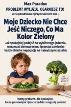 Okładka - Moje Dziecko Nie Chce Jeść Niczego, Co Ma Kolor Zielony - Jak spokojniej podejść do wybiórczego jedzenia, rozszerzać domowe menu i przestać zamieniać każdy obiad w negocjacje na najwyższym szczeblu - Max Paradox