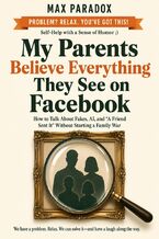 Okładka - My Parents Believe Everything They See on Facebook - How to Talk About Fakes, AI, and “A Friend Sent It" Without Starting a Family War - Max Paradox