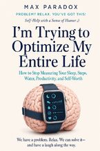 Okładka - I'm Trying to Optimize My Entire Life - How to Stop Measuring Your Sleep, Steps, Water, Productivity, and Self-Worth - Max Paradox