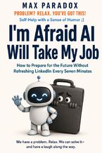 Okładka - I'm Afraid AI Will Take My Job - How to Prepare for the Future Without Refreshing LinkedIn Every Seven Minutes - Max Paradox