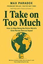 Okładka - I Take on Too Much - How to Stop Being the Entire World's One-Person Rescue Squad - Max Paradox