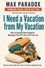 Okładka - I Need a Vacation from My Vacation - How to Actually Rest Instead of Managing Time Off Like a Full-Time Job - Max Paradox