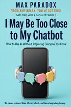 Okładka - I May Be Too Close to My Chatbot - How to Use AI Without Replacing Everyone You Know - Max Paradox