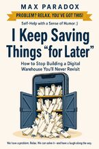 Okładka - I Keep Saving Things “for Later” - How to Stop Building a Digital Warehouse You'll Never Revisit - Max Paradox