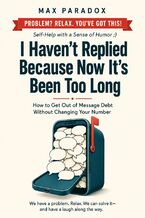Okładka - I Haven't Replied Because Now It's Been Too Long - How to Get Out of Message Debt Without Changing Your Number - Max Paradox