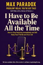 Okładka - I Have to Be Available All the Time - How to Stop Replying Immediately and Still Keep Your Friends and Your Job - Max Paradox