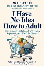 Okładka - I Have No Idea How to Adult - How to Survive Bills, Laundry, Groceries, Paperwork, and “What's for Dinner?” - Max Paradox