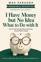 Okładka - I Have Money but No Idea What to Do with It - How to Start Saving Without Becoming a Stock Market Analyst - Max Paradox