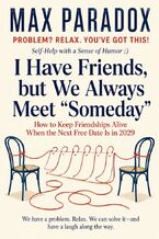 Okładka - I Have Friends, but We Always Meet “Someday” - How to Keep Friendships Alive When the Next Free Date Is in 2029 - Max Paradox