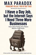 Okładka - I Have a Day Job, but the Internet Says I Need Three More Businesses - How to Stop Feeling Like a Failure Without a Side Hustle - Max Paradox