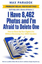 Okładka - I Have 8,462 Photos and I'm Afraid to Delete One - How to Clean Up Your Digital Life Without Reviewing Your 2014 Vacation - Max Paradox