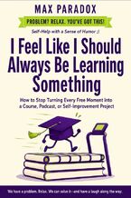 Okładka - I Feel Like I Should Always Be Learning Something - How to Stop Turning Every Free Moment into a Course, Podcast, or Self-Improvement Project - Max Paradox