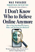 Okładka - I Don't Know Who to Believe Online Anymore - How to Stay Sane Between Experts, Fakes, and “Do Your Own Research - Max Paradox