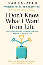 Okładka - I Don't Know What I Want from Life - How to Find Direction Without a Revelation, a Coach, or a Trip to Tibet - Max Paradox