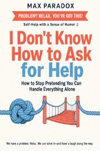 Okładka - I Don't Know How to Ask for Help - How to Stop Pretending You Can Handle Everything Alone - Max Paradox