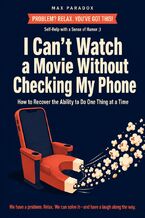 Okładka - I Can't Watch a Movie Without Checking My Phone - How to Recover the Ability to Do One Thing at a Time - Max Paradox