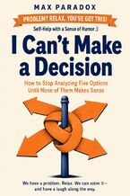 Okładka - I Can't Make a Decision - How to Stop Analyzing Five Options Until None of Them Makes Sense - Max Paradox