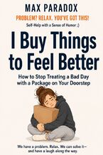 Okładka - I Buy Things to Feel Better - How to Stop Treating a Bad Day with a Package on Your Doorstep - Max Paradox