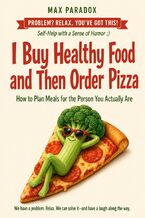 Okładka - I Buy Healthy Food and Then Order Pizza - How to Plan Meals for the Person You Actually Are - Max Paradox