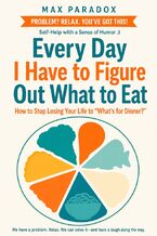 Okładka - Every Day I Have to Figure Out What to Eat - How to Stop Losing Your Life to “What's for Dinner? - Max Paradox