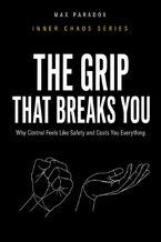 Okładka - The Grip That Breaks You - Why Control Feels Like Safety and Costs You Everything - Max Paradox
