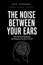 Okładka - The Noise Between Your Ears - How Overthinking Became the Emergency You Can't Turn Off - Max Paradox