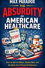 Okładka - The Absurdity of American Healthcare - How to Survive Illness, Deductibles, and the Quiet Art of Financial Endurance - Max Paradox